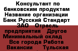 Консультант по банковским продуктам › Название организации ­ Банк Русский Стандарт, ЗАО › Отрасль предприятия ­ Другое › Минимальный оклад ­ 1 - Все города Работа » Вакансии   . Тульская обл.